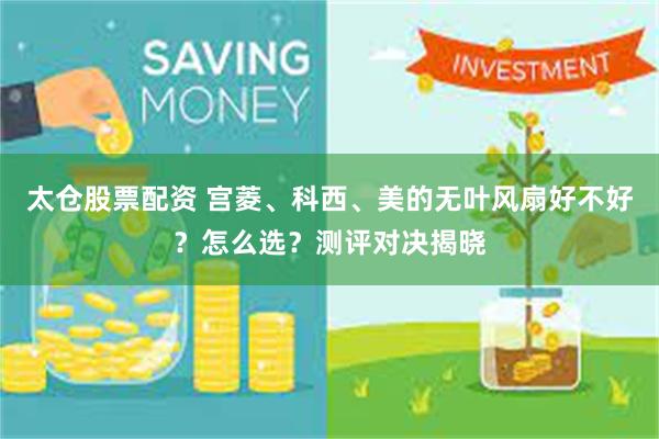 太仓股票配资 宫菱、科西、美的无叶风扇好不好？怎么选？测评对决揭晓