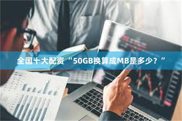 全国十大配资 “50GB换算成MB是多少？”