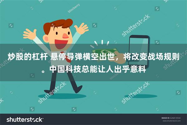 炒股的杠杆 悬停导弹横空出世，将改变战场规则。中国科技总能让人出乎意料