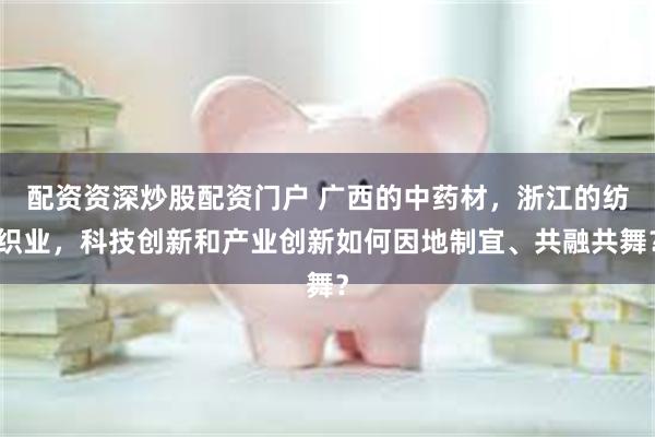 配资资深炒股配资门户 广西的中药材，浙江的纺织业，科技创新和产业创新如何因地制宜、共融共舞？