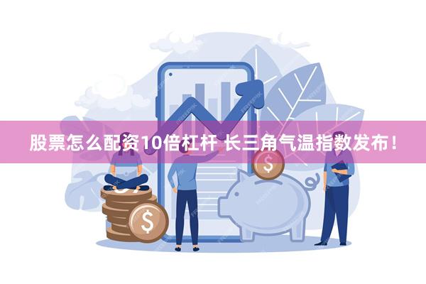 股票怎么配资10倍杠杆 长三角气温指数发布！