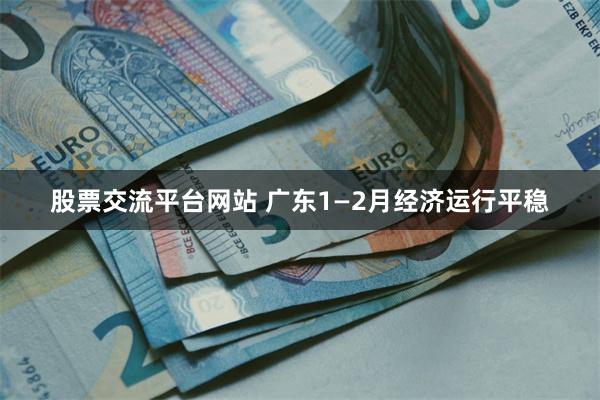 股票交流平台网站 广东1—2月经济运行平稳