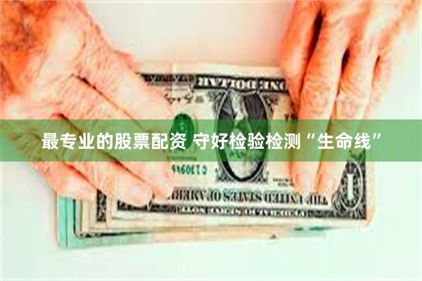 最专业的股票配资 守好检验检测“生命线”