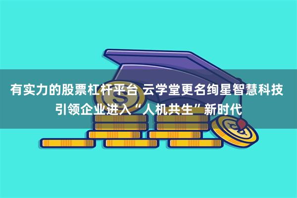 有实力的股票杠杆平台 云学堂更名绚星智慧科技 引领企业进入“人机共生”新时代