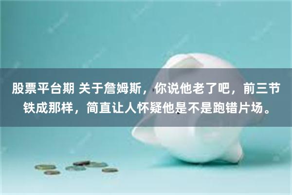 股票平台期 关于詹姆斯，你说他老了吧，前三节铁成那样，简直让人怀疑他是不是跑错片场。