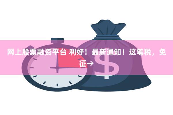 网上股票融资平台 利好！最新通知！这笔税，免征→