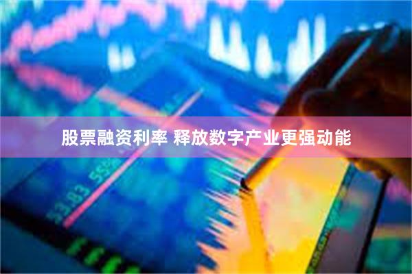股票融资利率 释放数字产业更强动能