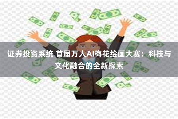 证券投资系统 首届万人AI梅花绘画大赛：科技与文化融合的全新探索
