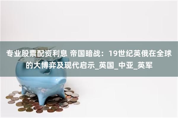 专业股票配资利息 帝国暗战：19世纪英俄在全球的大博弈及现代启示_英国_中亚_英军
