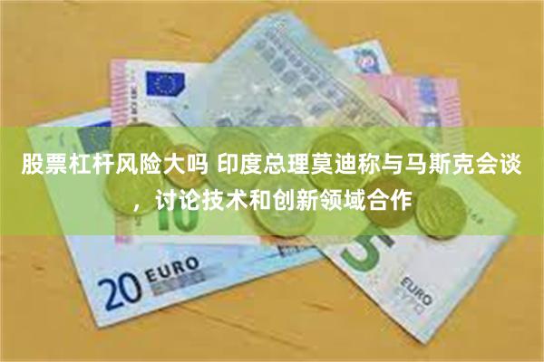 股票杠杆风险大吗 印度总理莫迪称与马斯克会谈，讨论技术和创新领域合作