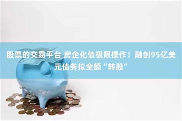 股票的交易平台 房企化债极限操作！融创95亿美元债务拟全额“转股”
