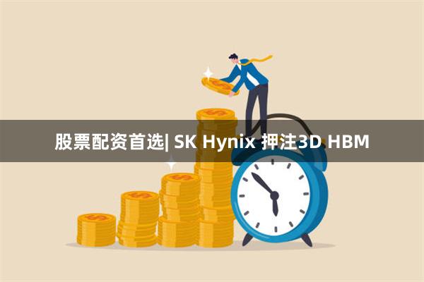 股票配资首选| SK Hynix 押注3D HBM