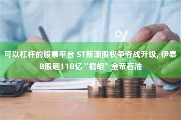 可以杠杆的股票平台 ST新潮股权争夺战升级, 伊泰B股砸118亿“截胡”金帝石油