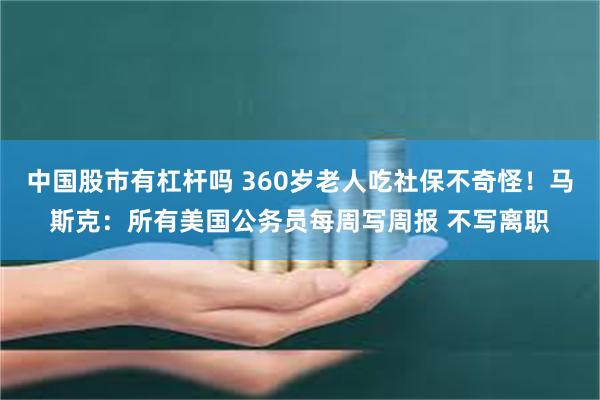 中国股市有杠杆吗 360岁老人吃社保不奇怪！马斯克：所有美国公务员每周写周报 不写离职
