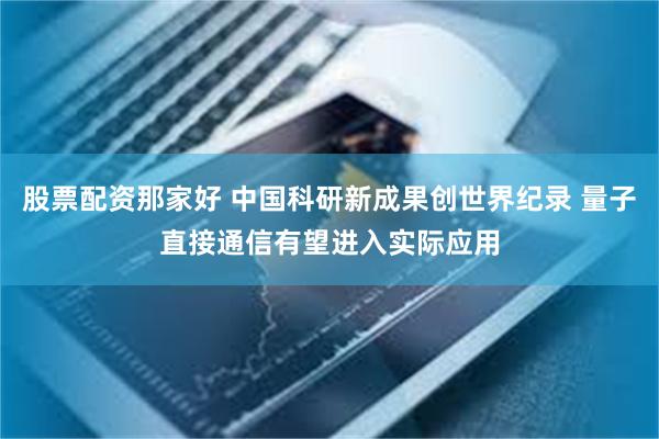 股票配资那家好 中国科研新成果创世界纪录 量子直接通信有望进入实际应用