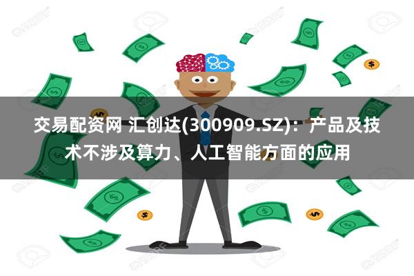 交易配资网 汇创达(300909.SZ)：产品及技术不涉及算力、人工智能方面的应用