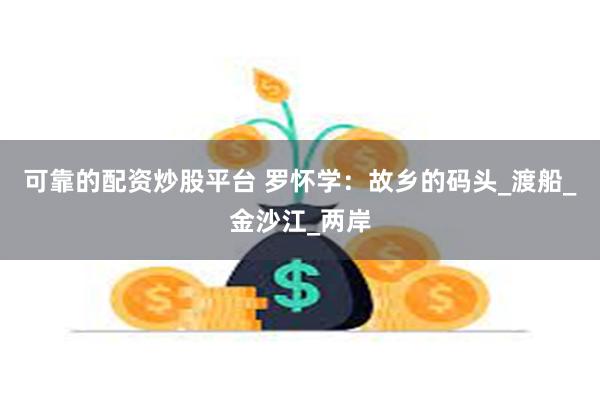 可靠的配资炒股平台 罗怀学：故乡的码头_渡船_金沙江_两岸