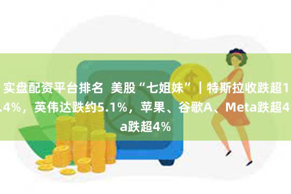 实盘配资平台排名  美股“七姐妹”｜特斯拉收跌超15.4%，英伟达跌约5.1%，苹果、谷歌A、Meta跌超4%