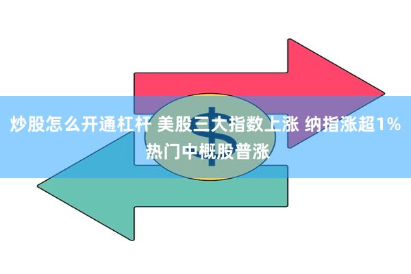 炒股怎么开通杠杆 美股三大指数上涨 纳指涨超1% 热门中概股普涨