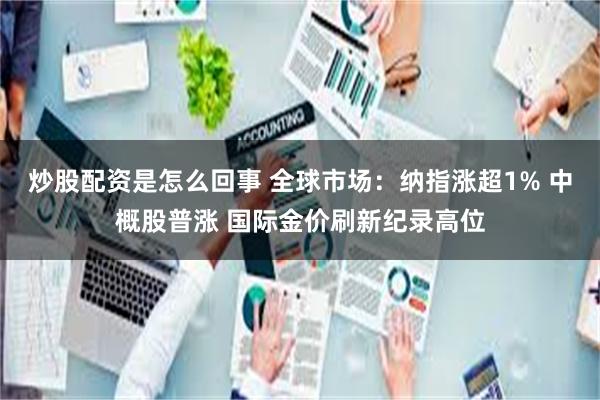 炒股配资是怎么回事 全球市场：纳指涨超1% 中概股普涨 国际金价刷新纪录高位