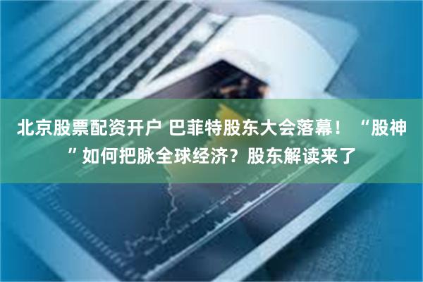 北京股票配资开户 巴菲特股东大会落幕！ “股神”如何把脉全球经济？股东解读来了