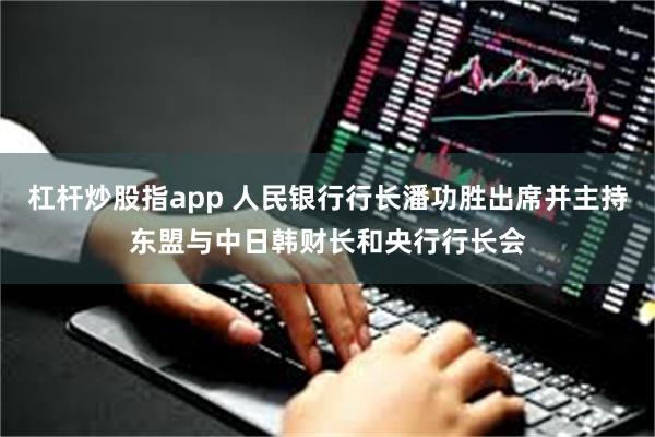 杠杆炒股指app 人民银行行长潘功胜出席并主持东盟与中日韩财长和央行行长会