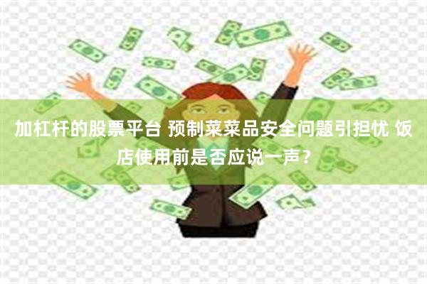 加杠杆的股票平台 预制菜菜品安全问题引担忧 饭店使用前是否应说一声？