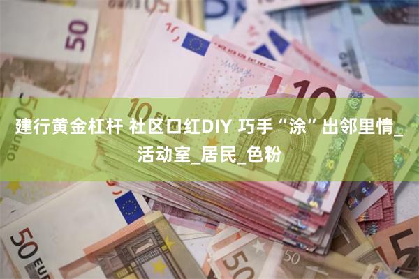 建行黄金杠杆 社区口红DIY 巧手“涂”出邻里情_活动室_居民_色粉