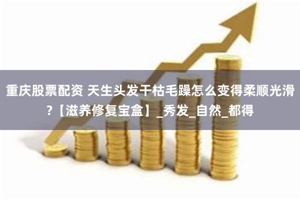 重庆股票配资 天生头发干枯毛躁怎么变得柔顺光滑?【滋养修复宝盒】_秀发_自然_都得