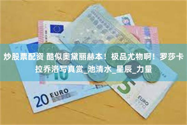 炒股票配资 酷似奥黛丽赫本！极品尤物啊！罗莎卡拉乔洛写真赏_池清水_星辰_力量