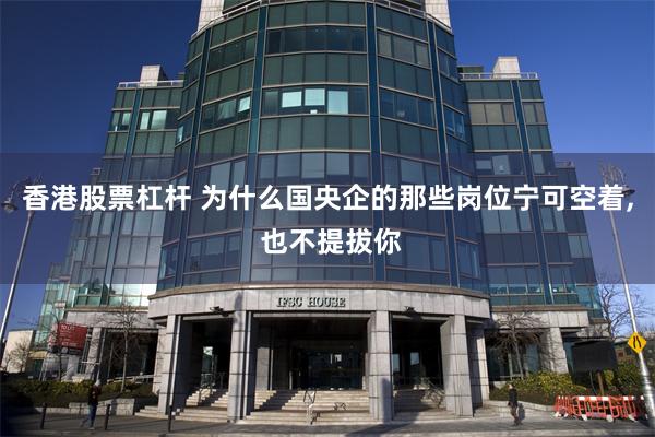 香港股票杠杆 为什么国央企的那些岗位宁可空着, 也不提拔你