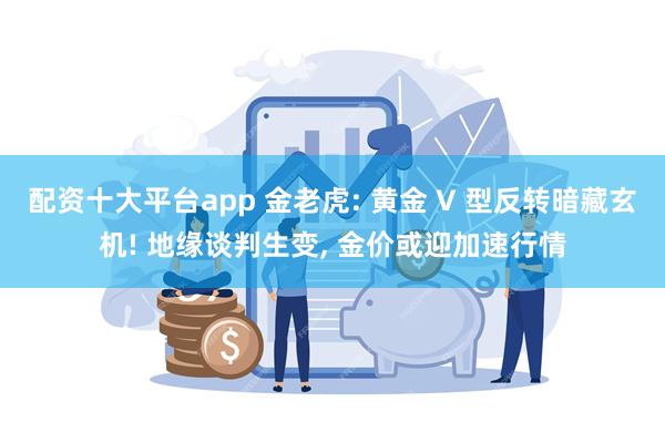 配资十大平台app 金老虎: 黄金 V 型反转暗藏玄机! 地缘谈判生变, 金价或迎加速行情
