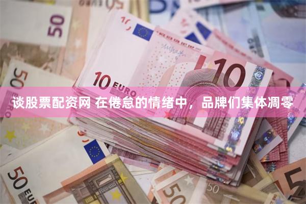 谈股票配资网 在倦怠的情绪中，品牌们集体凋零