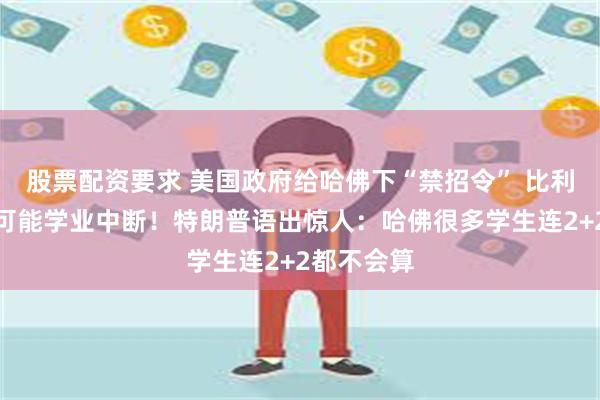 股票配资要求 美国政府给哈佛下“禁招令” 比利时公主也可能学业中断！特朗普语出惊人：哈佛很多学生连2+2都不会算