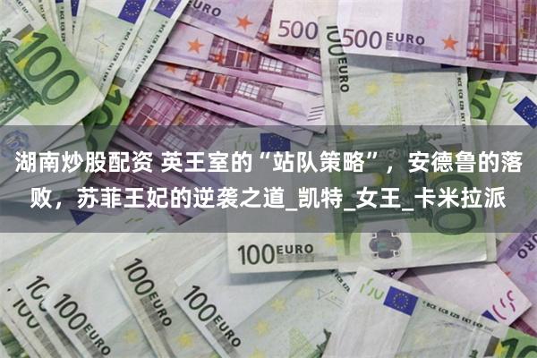 湖南炒股配资 英王室的“站队策略”，安德鲁的落败，苏菲王妃的逆袭之道_凯特_女王_卡米拉派