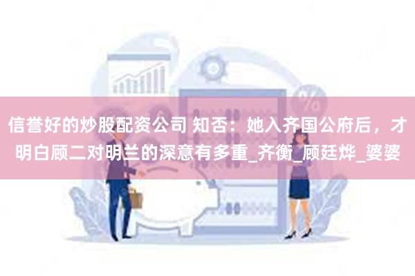 信誉好的炒股配资公司 知否：她入齐国公府后，才明白顾二对明兰的深意有多重_齐衡_顾廷烨_婆婆
