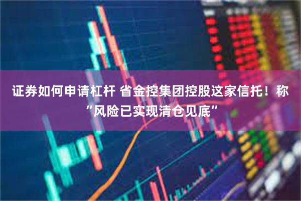 证券如何申请杠杆 省金控集团控股这家信托！称“风险已实现清仓见底”