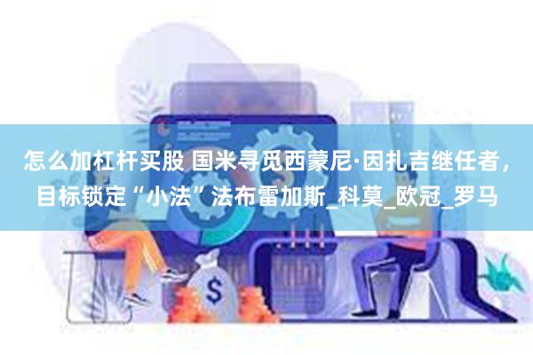 怎么加杠杆买股 国米寻觅西蒙尼·因扎吉继任者，目标锁定“小法”法布雷加斯_科莫_欧冠_罗马
