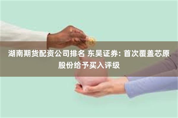 湖南期货配资公司排名 东吴证券: 首次覆盖芯原股份给予买入评级
