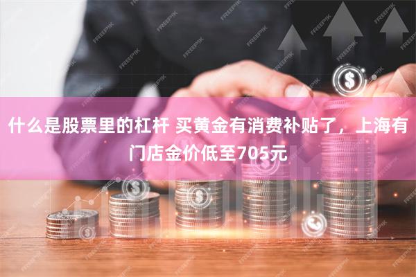 什么是股票里的杠杆 买黄金有消费补贴了，上海有门店金价低至705元