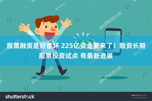 股票融资是好是坏 225亿资金要来了！险资长期股票投资试点 有最新进展