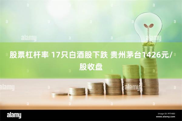 股票杠杆率 17只白酒股下跌 贵州茅台1426元/股收盘